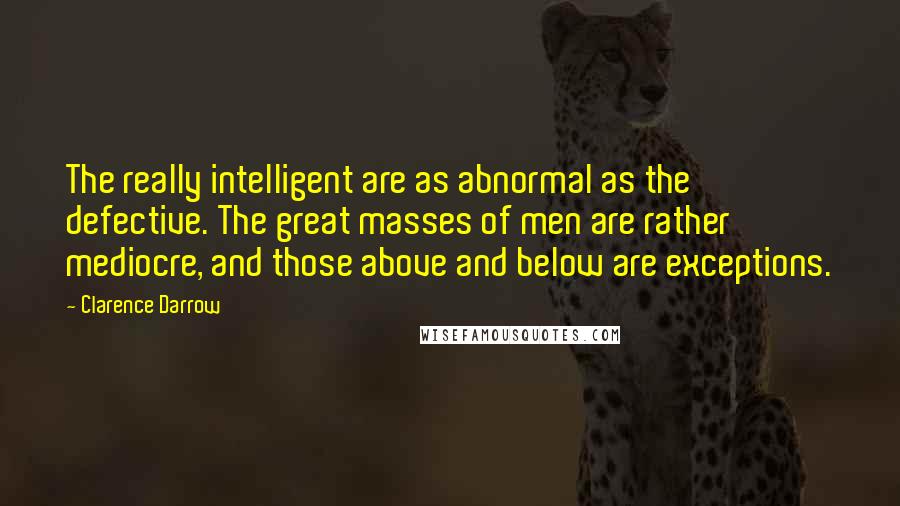 Clarence Darrow Quotes: The really intelligent are as abnormal as the defective. The great masses of men are rather mediocre, and those above and below are exceptions.