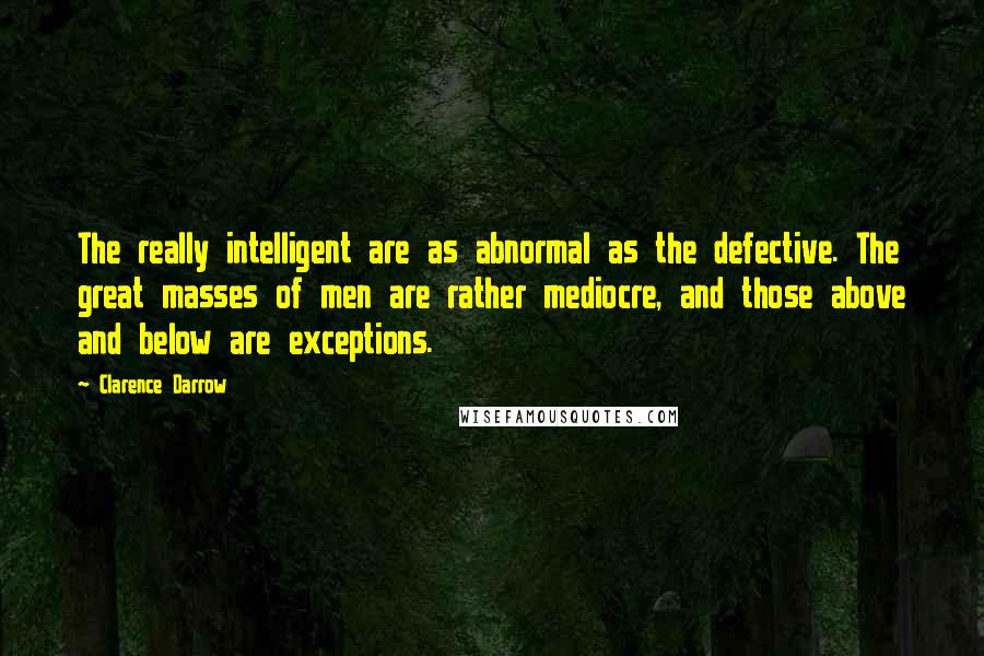 Clarence Darrow Quotes: The really intelligent are as abnormal as the defective. The great masses of men are rather mediocre, and those above and below are exceptions.