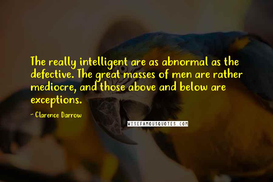 Clarence Darrow Quotes: The really intelligent are as abnormal as the defective. The great masses of men are rather mediocre, and those above and below are exceptions.