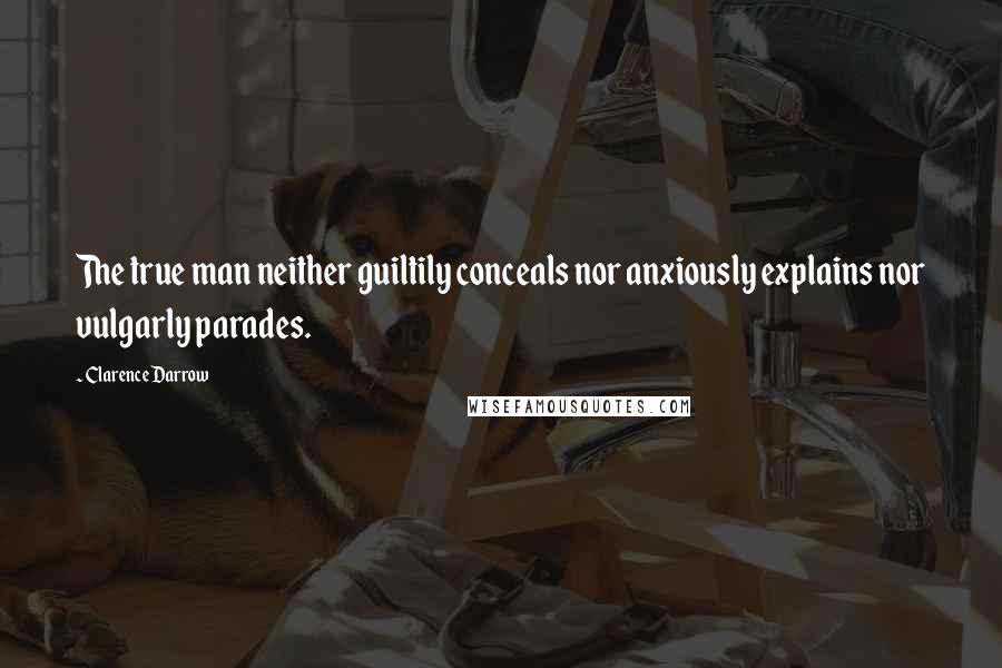 Clarence Darrow Quotes: The true man neither guiltily conceals nor anxiously explains nor vulgarly parades.