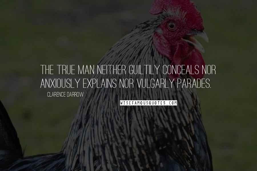 Clarence Darrow Quotes: The true man neither guiltily conceals nor anxiously explains nor vulgarly parades.