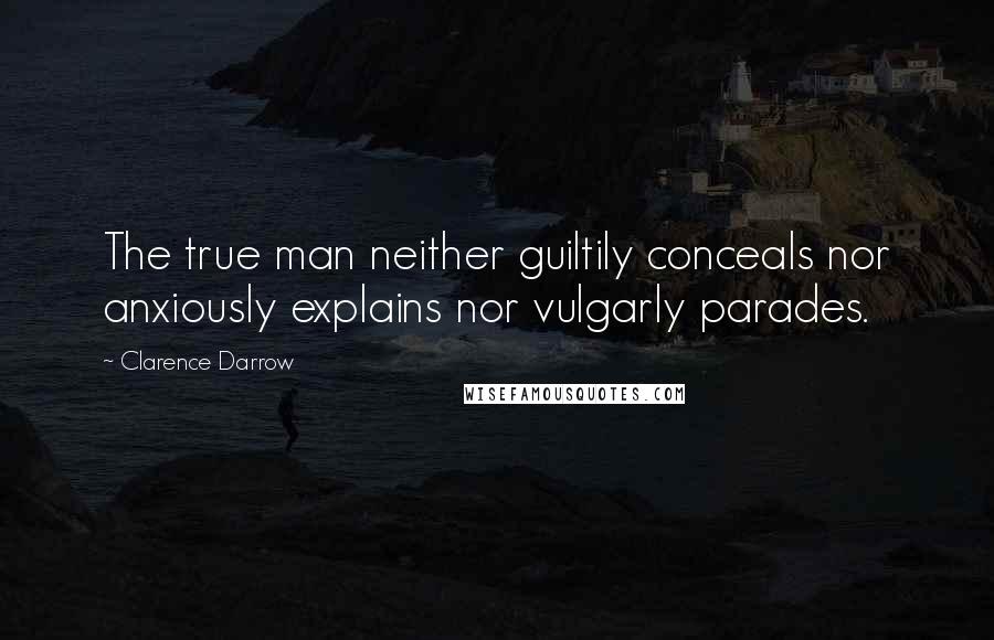 Clarence Darrow Quotes: The true man neither guiltily conceals nor anxiously explains nor vulgarly parades.