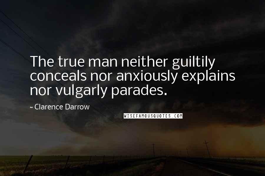 Clarence Darrow Quotes: The true man neither guiltily conceals nor anxiously explains nor vulgarly parades.