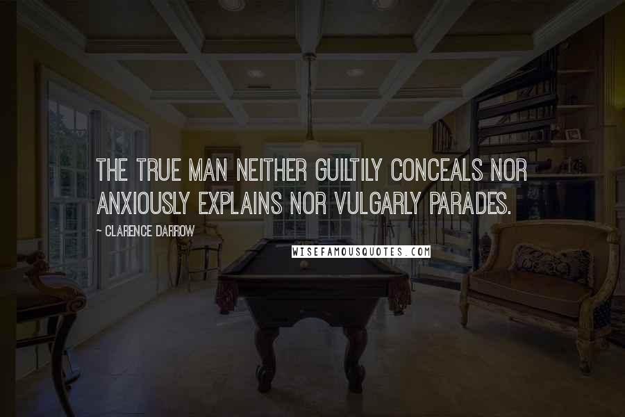 Clarence Darrow Quotes: The true man neither guiltily conceals nor anxiously explains nor vulgarly parades.