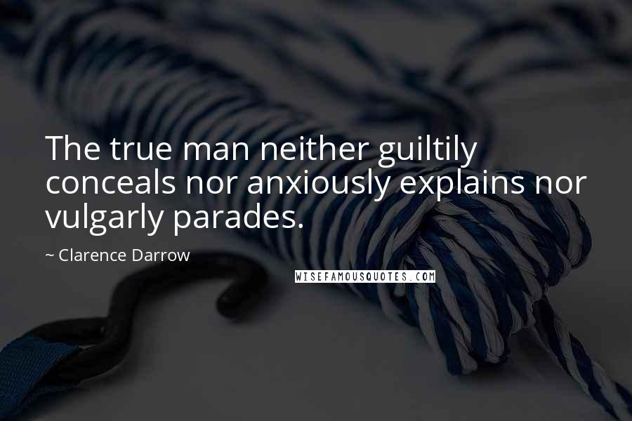 Clarence Darrow Quotes: The true man neither guiltily conceals nor anxiously explains nor vulgarly parades.