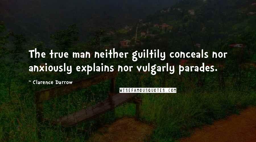 Clarence Darrow Quotes: The true man neither guiltily conceals nor anxiously explains nor vulgarly parades.