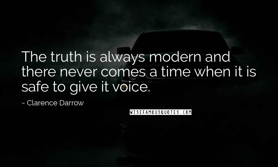 Clarence Darrow Quotes: The truth is always modern and there never comes a time when it is safe to give it voice.