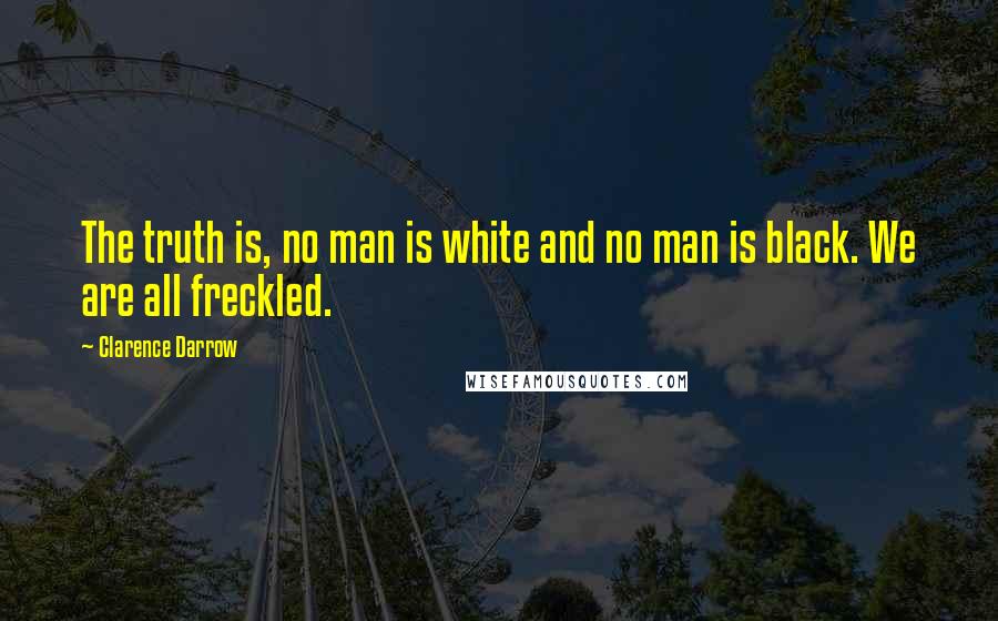 Clarence Darrow Quotes: The truth is, no man is white and no man is black. We are all freckled.