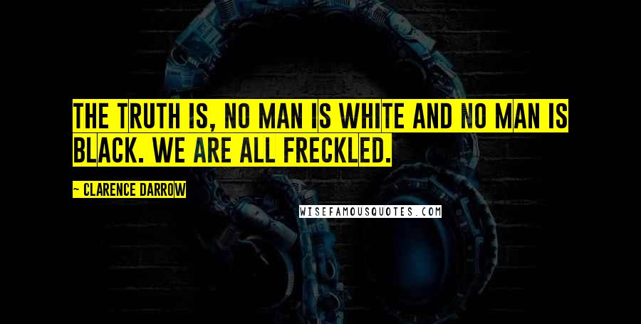 Clarence Darrow Quotes: The truth is, no man is white and no man is black. We are all freckled.