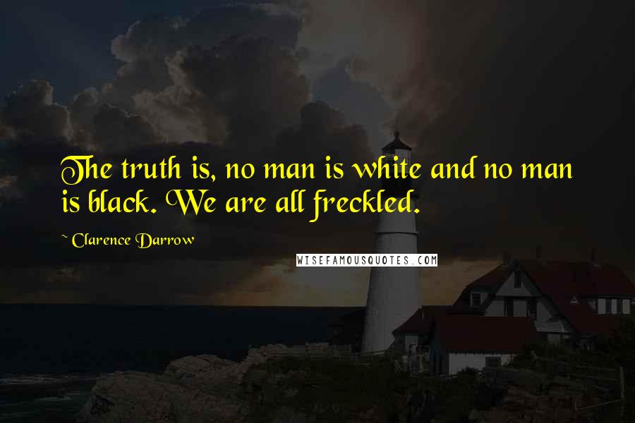 Clarence Darrow Quotes: The truth is, no man is white and no man is black. We are all freckled.