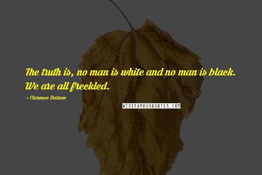 Clarence Darrow Quotes: The truth is, no man is white and no man is black. We are all freckled.