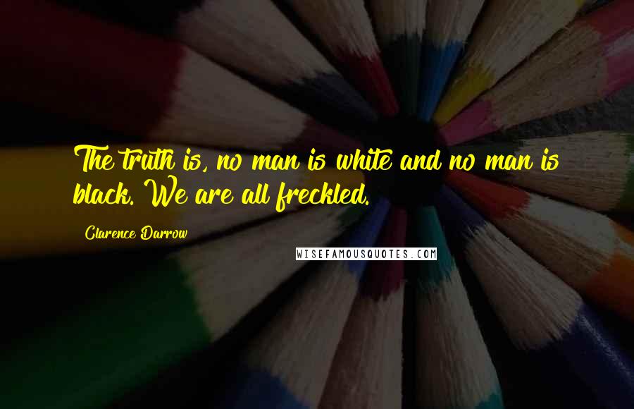 Clarence Darrow Quotes: The truth is, no man is white and no man is black. We are all freckled.