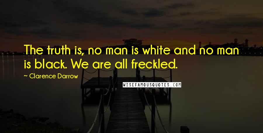 Clarence Darrow Quotes: The truth is, no man is white and no man is black. We are all freckled.