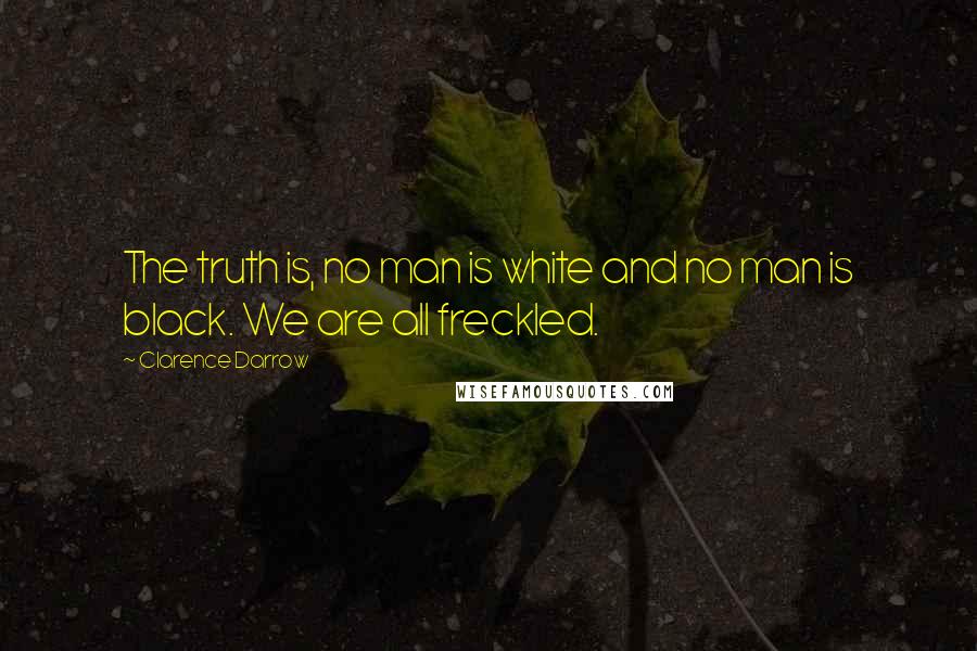 Clarence Darrow Quotes: The truth is, no man is white and no man is black. We are all freckled.