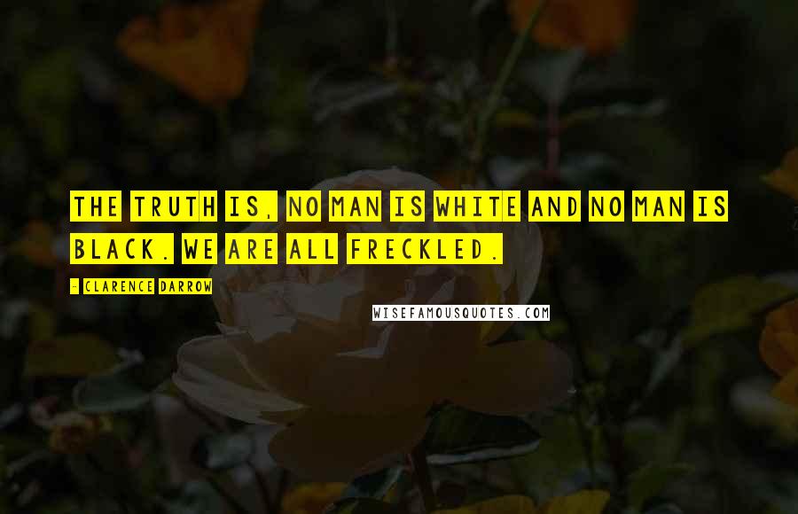 Clarence Darrow Quotes: The truth is, no man is white and no man is black. We are all freckled.