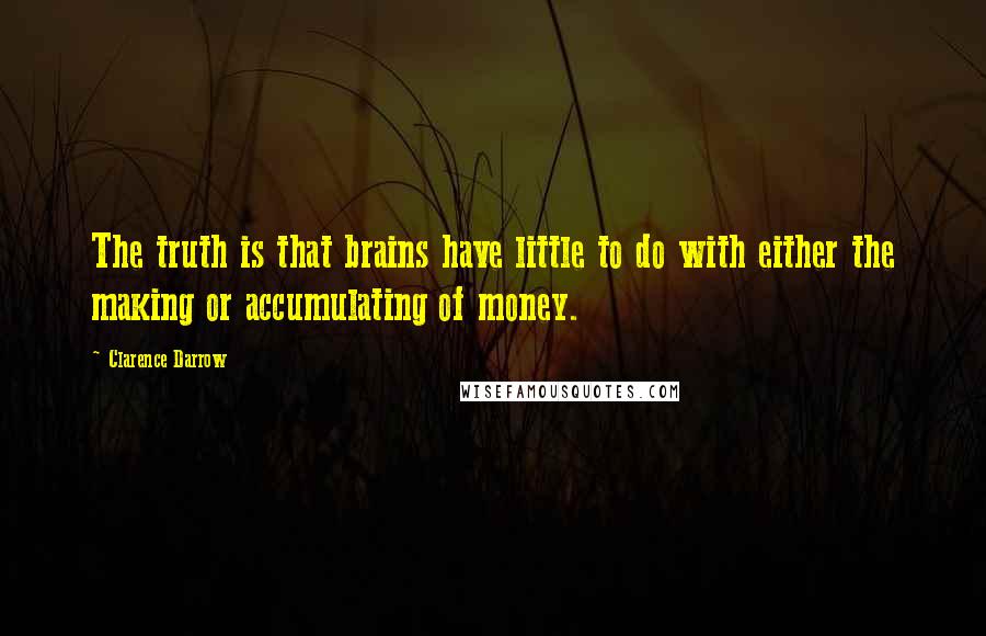 Clarence Darrow Quotes: The truth is that brains have little to do with either the making or accumulating of money.