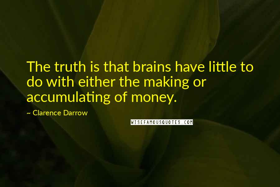 Clarence Darrow Quotes: The truth is that brains have little to do with either the making or accumulating of money.