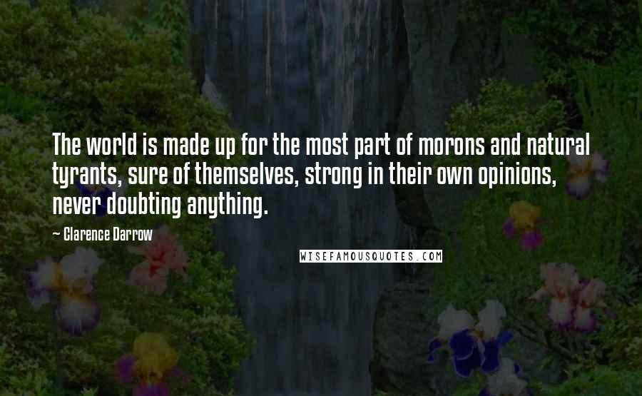 Clarence Darrow Quotes: The world is made up for the most part of morons and natural tyrants, sure of themselves, strong in their own opinions, never doubting anything.