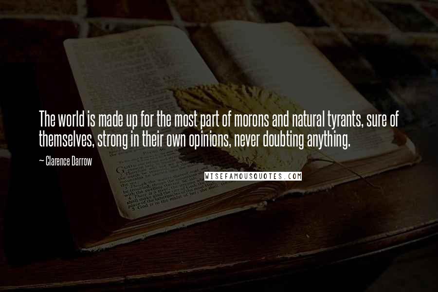 Clarence Darrow Quotes: The world is made up for the most part of morons and natural tyrants, sure of themselves, strong in their own opinions, never doubting anything.