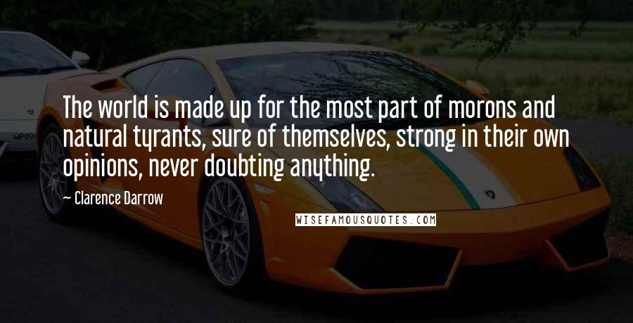 Clarence Darrow Quotes: The world is made up for the most part of morons and natural tyrants, sure of themselves, strong in their own opinions, never doubting anything.