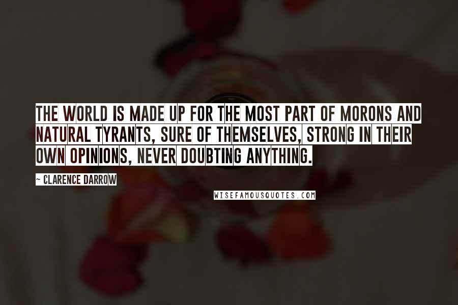 Clarence Darrow Quotes: The world is made up for the most part of morons and natural tyrants, sure of themselves, strong in their own opinions, never doubting anything.