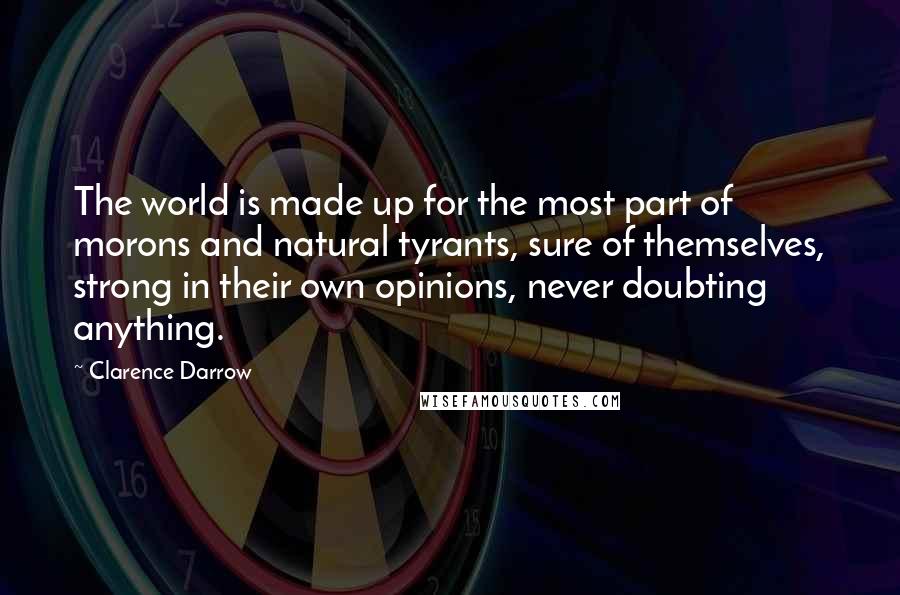 Clarence Darrow Quotes: The world is made up for the most part of morons and natural tyrants, sure of themselves, strong in their own opinions, never doubting anything.