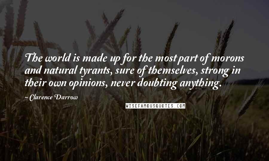 Clarence Darrow Quotes: The world is made up for the most part of morons and natural tyrants, sure of themselves, strong in their own opinions, never doubting anything.