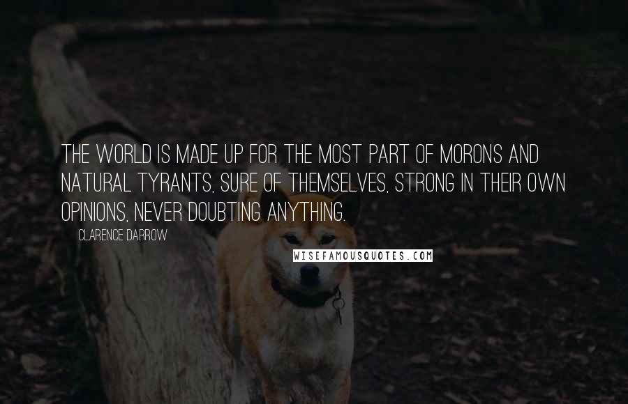 Clarence Darrow Quotes: The world is made up for the most part of morons and natural tyrants, sure of themselves, strong in their own opinions, never doubting anything.