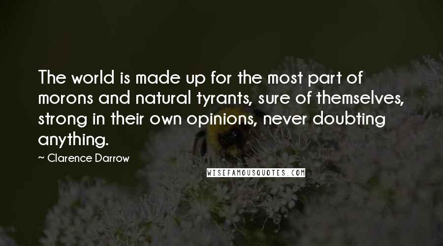 Clarence Darrow Quotes: The world is made up for the most part of morons and natural tyrants, sure of themselves, strong in their own opinions, never doubting anything.