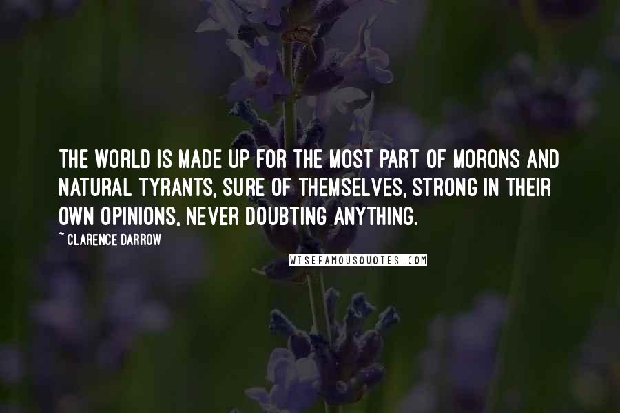 Clarence Darrow Quotes: The world is made up for the most part of morons and natural tyrants, sure of themselves, strong in their own opinions, never doubting anything.