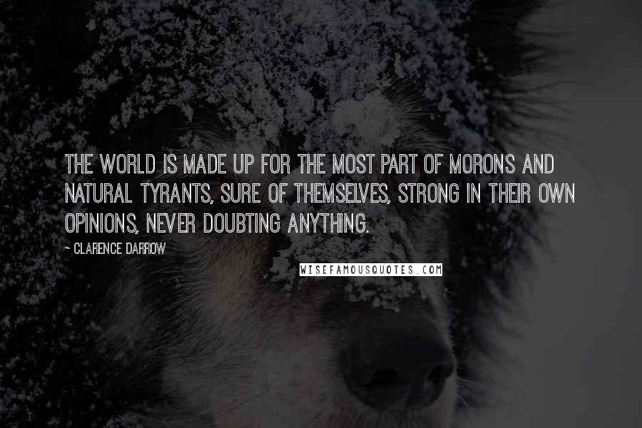 Clarence Darrow Quotes: The world is made up for the most part of morons and natural tyrants, sure of themselves, strong in their own opinions, never doubting anything.