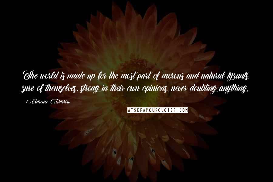 Clarence Darrow Quotes: The world is made up for the most part of morons and natural tyrants, sure of themselves, strong in their own opinions, never doubting anything.