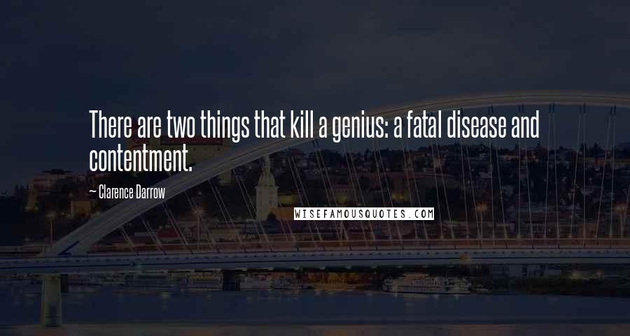 Clarence Darrow Quotes: There are two things that kill a genius: a fatal disease and contentment.