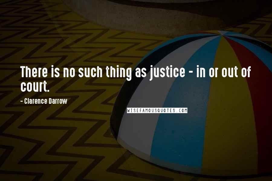 Clarence Darrow Quotes: There is no such thing as justice - in or out of court.