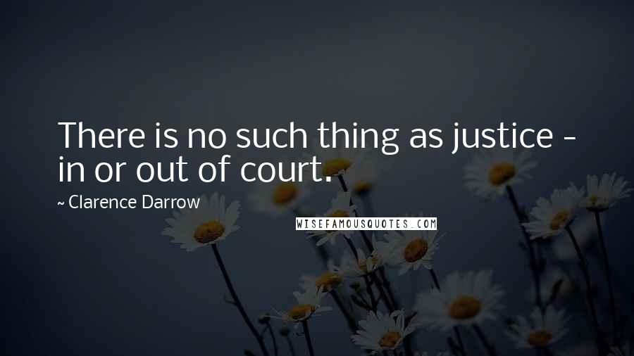 Clarence Darrow Quotes: There is no such thing as justice - in or out of court.