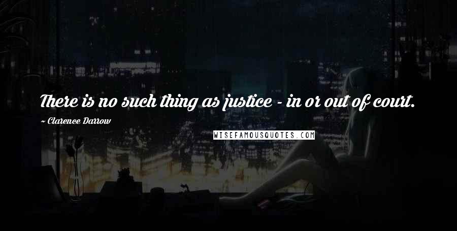 Clarence Darrow Quotes: There is no such thing as justice - in or out of court.