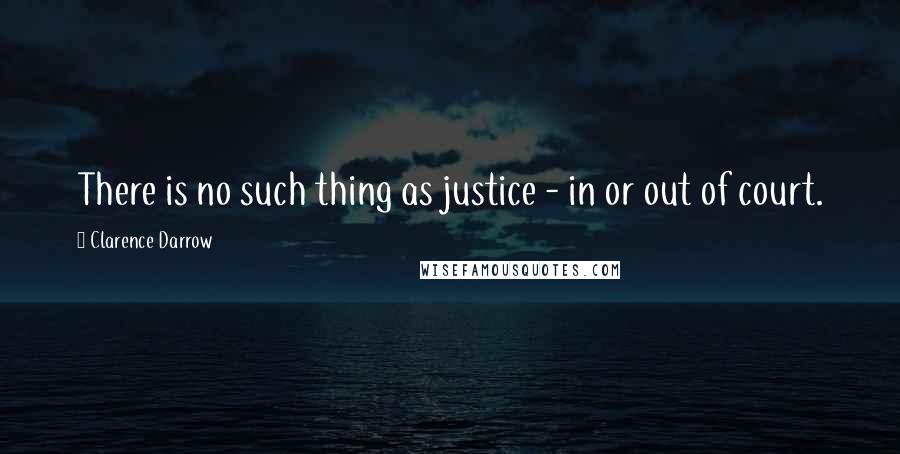 Clarence Darrow Quotes: There is no such thing as justice - in or out of court.