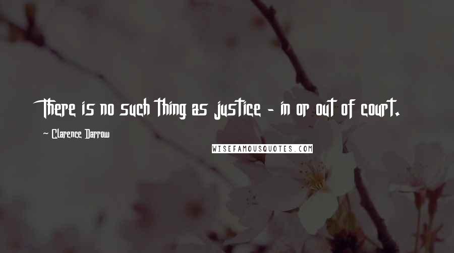 Clarence Darrow Quotes: There is no such thing as justice - in or out of court.