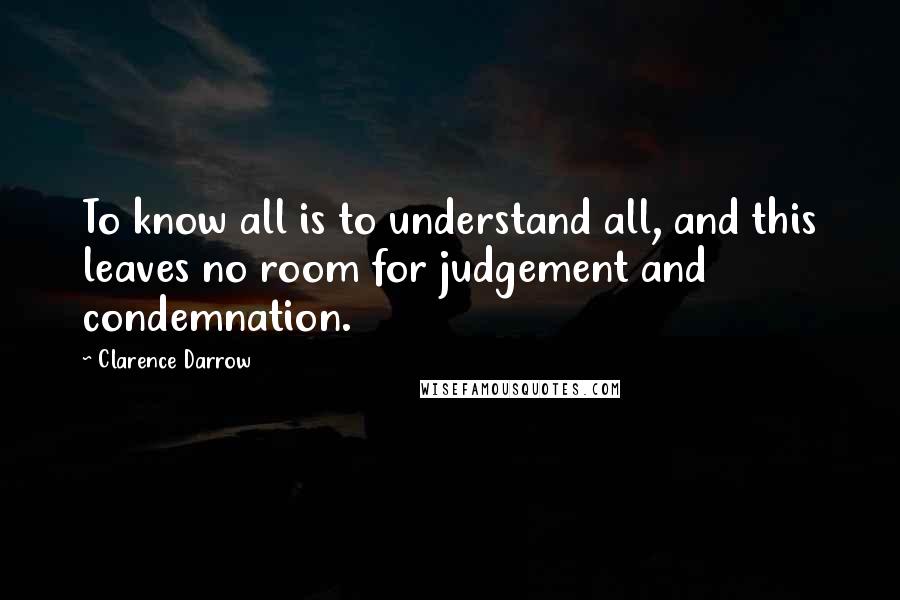 Clarence Darrow Quotes: To know all is to understand all, and this leaves no room for judgement and condemnation.