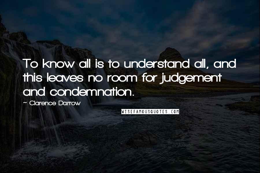 Clarence Darrow Quotes: To know all is to understand all, and this leaves no room for judgement and condemnation.