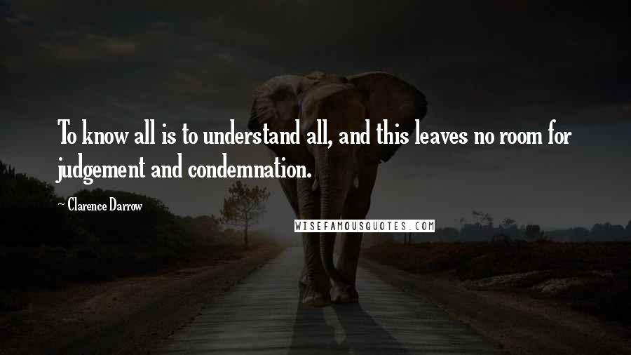 Clarence Darrow Quotes: To know all is to understand all, and this leaves no room for judgement and condemnation.