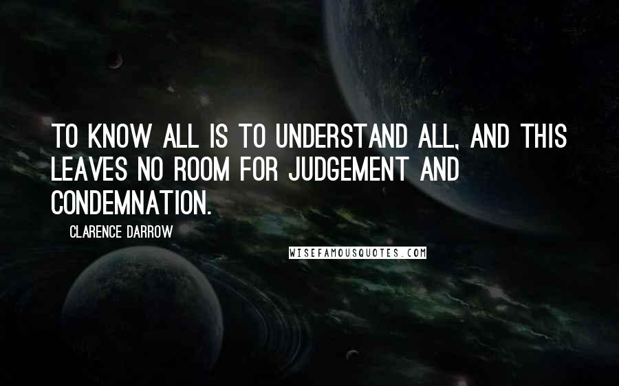 Clarence Darrow Quotes: To know all is to understand all, and this leaves no room for judgement and condemnation.