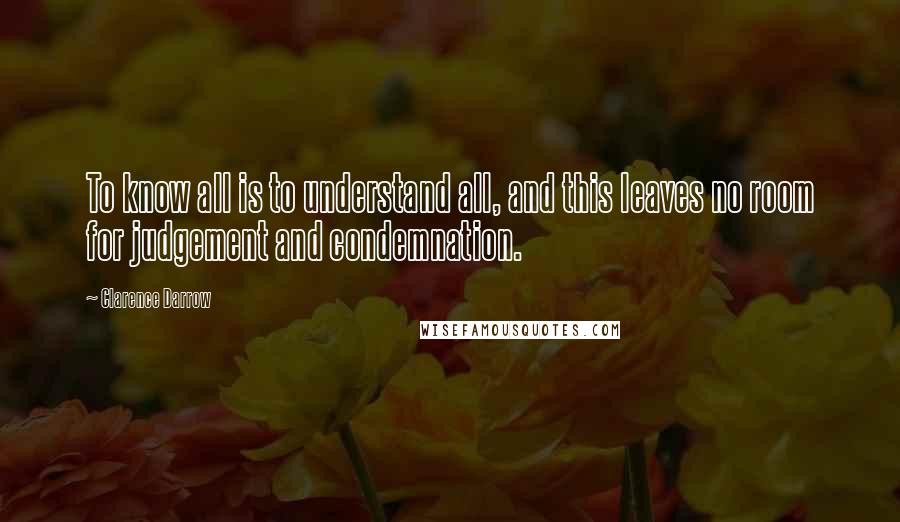 Clarence Darrow Quotes: To know all is to understand all, and this leaves no room for judgement and condemnation.