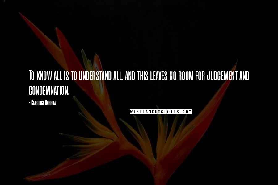 Clarence Darrow Quotes: To know all is to understand all, and this leaves no room for judgement and condemnation.