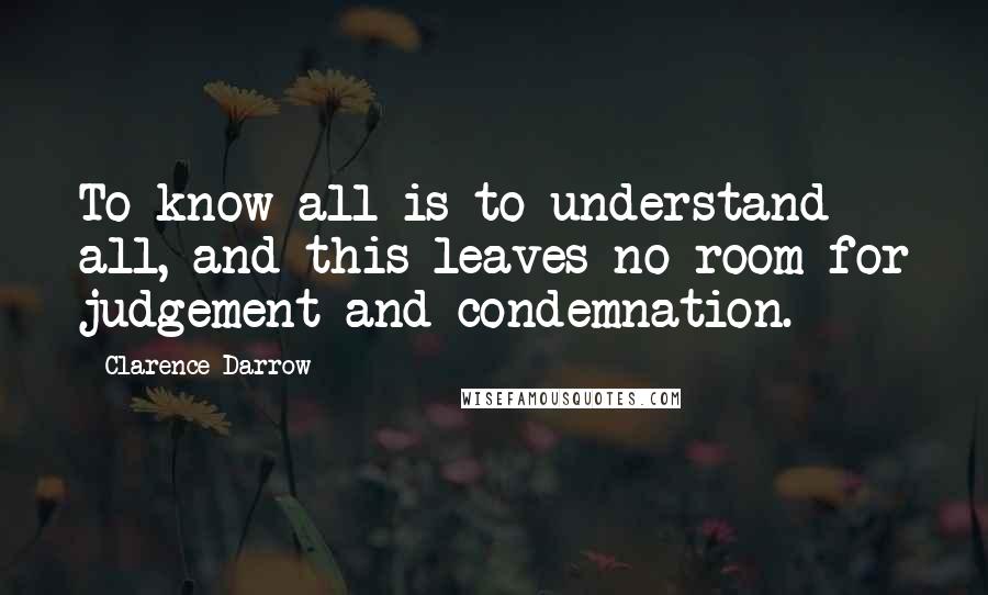 Clarence Darrow Quotes: To know all is to understand all, and this leaves no room for judgement and condemnation.