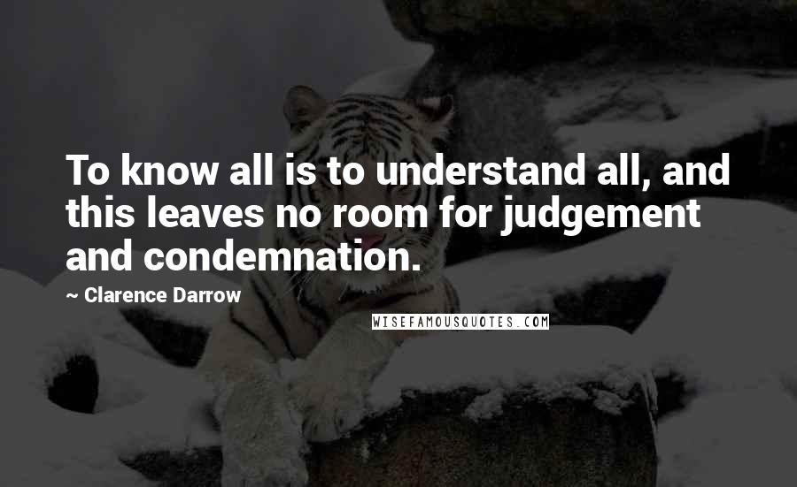 Clarence Darrow Quotes: To know all is to understand all, and this leaves no room for judgement and condemnation.