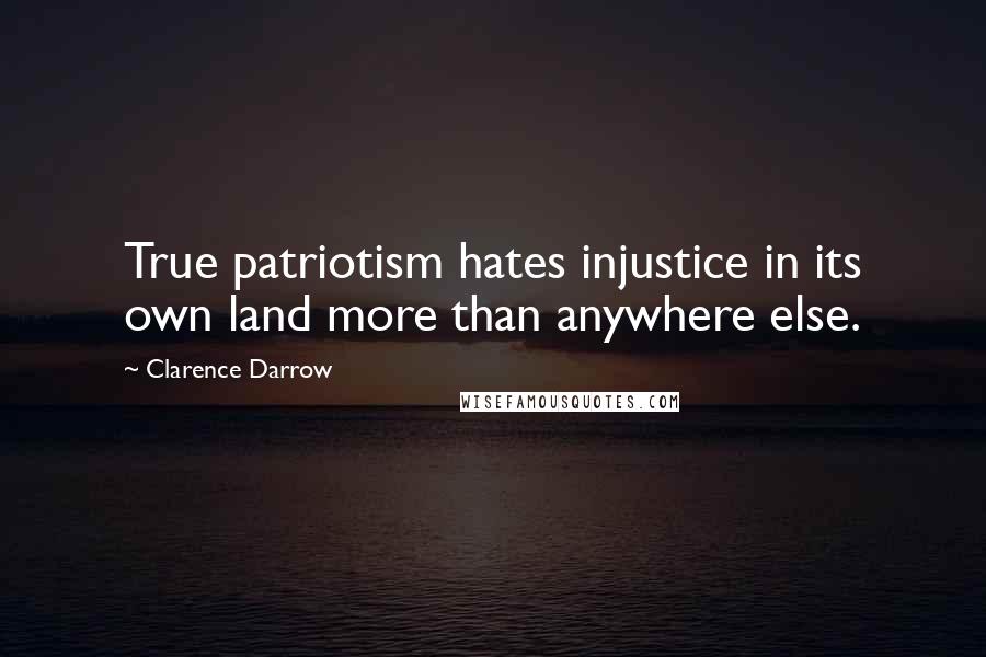 Clarence Darrow Quotes: True patriotism hates injustice in its own land more than anywhere else.