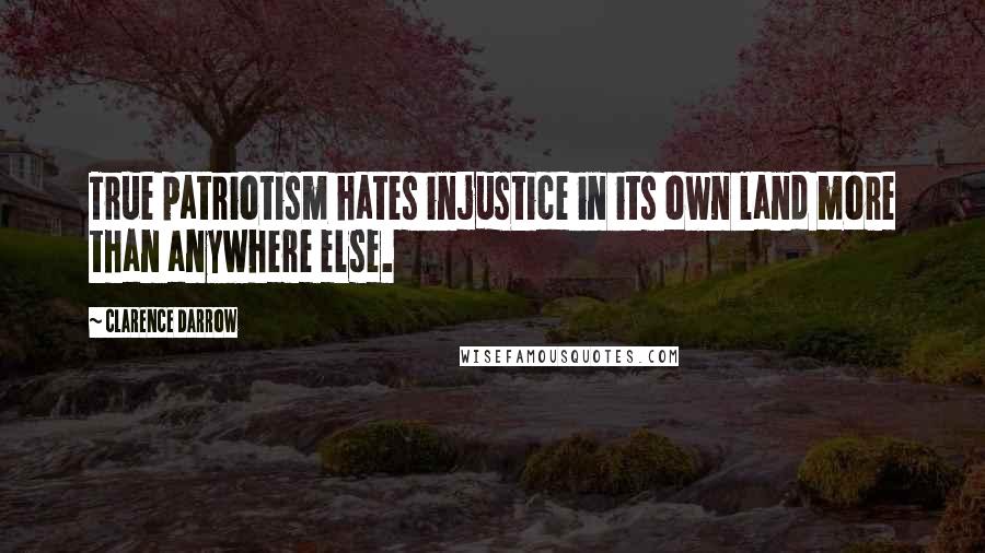 Clarence Darrow Quotes: True patriotism hates injustice in its own land more than anywhere else.