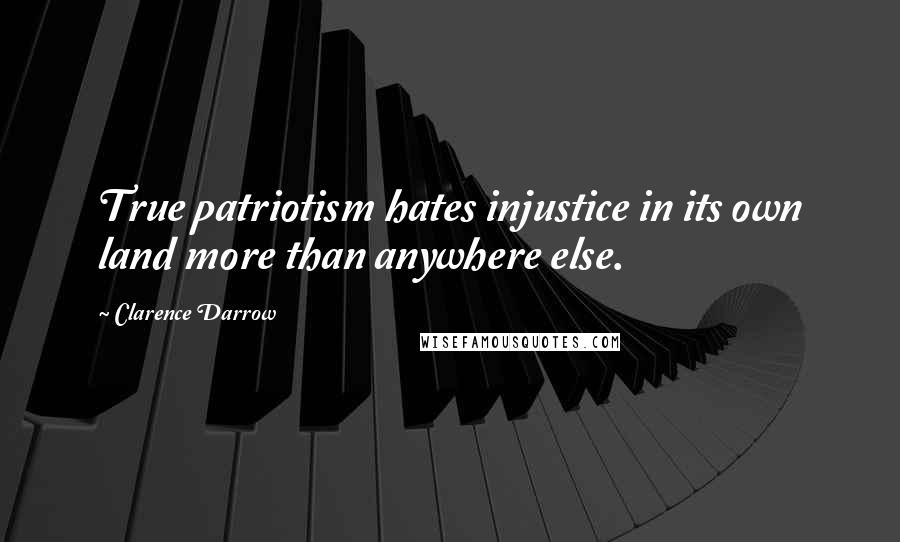 Clarence Darrow Quotes: True patriotism hates injustice in its own land more than anywhere else.