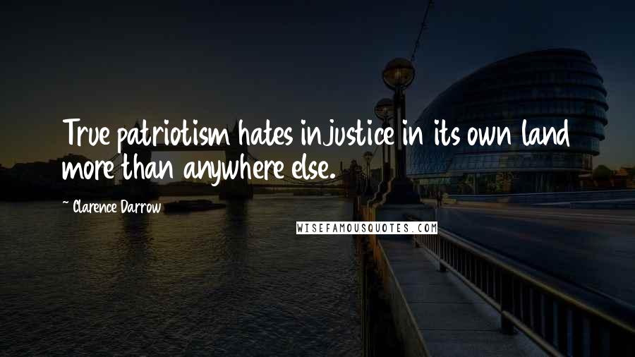 Clarence Darrow Quotes: True patriotism hates injustice in its own land more than anywhere else.